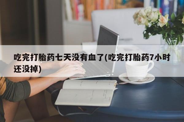 米非司酮片在线下单药店吃完打胎药七天没有血了(吃完打胎药7小时还没掉)
