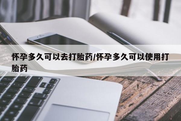 米非司酮片在线下单药店怀孕多久可以去打胎药/怀孕多久可以使用打胎药