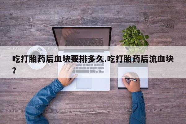 米非司酮片在线下单药店吃打胎药后血块要排多久.吃打胎药后流血块？
