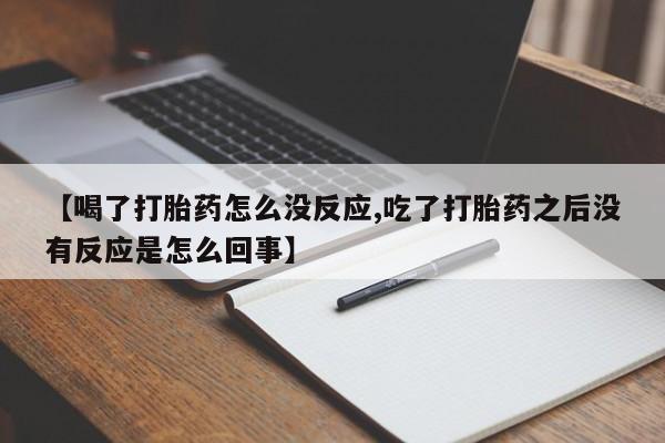 米非司酮片在线下单药店【喝了打胎药怎么没反应,吃了打胎药之后没有反应是怎么回事】