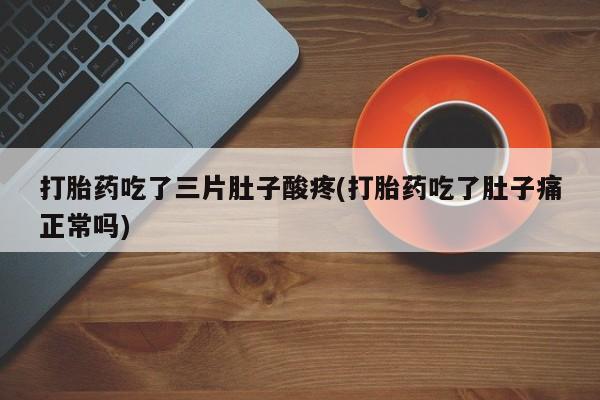 米非司酮片在线下单药店打胎药吃了三片肚子酸疼(打胎药吃了肚子痛正常吗)