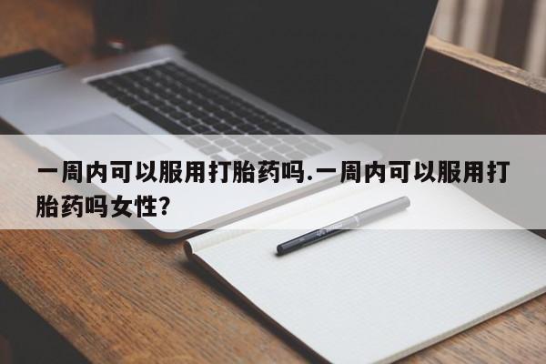 米非司酮片在线下单药店一周内可以服用打胎药吗.一周内可以服用打胎药吗女性？